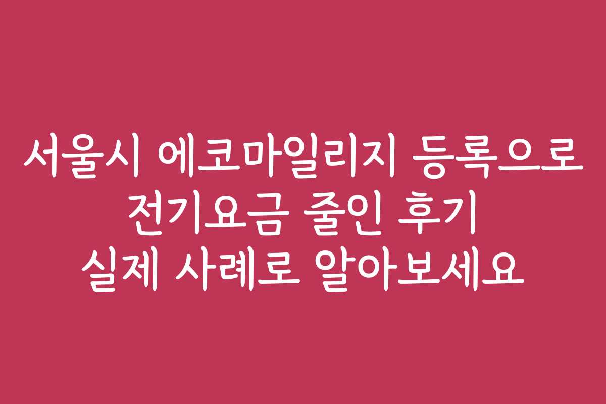 서울시 에코마일리지 등록으로 전기요금 줄인 후기 실제 사례로 알아보세요
