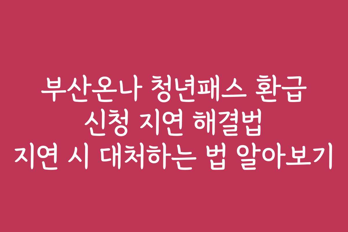 부산온나 청년패스 환급 신청 지연 해결법 지연 시 대처하는 법 알아보기