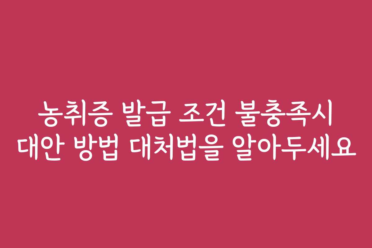 농취증 발급 조건 불충족시 대안 방법 대처법을 알아두세요