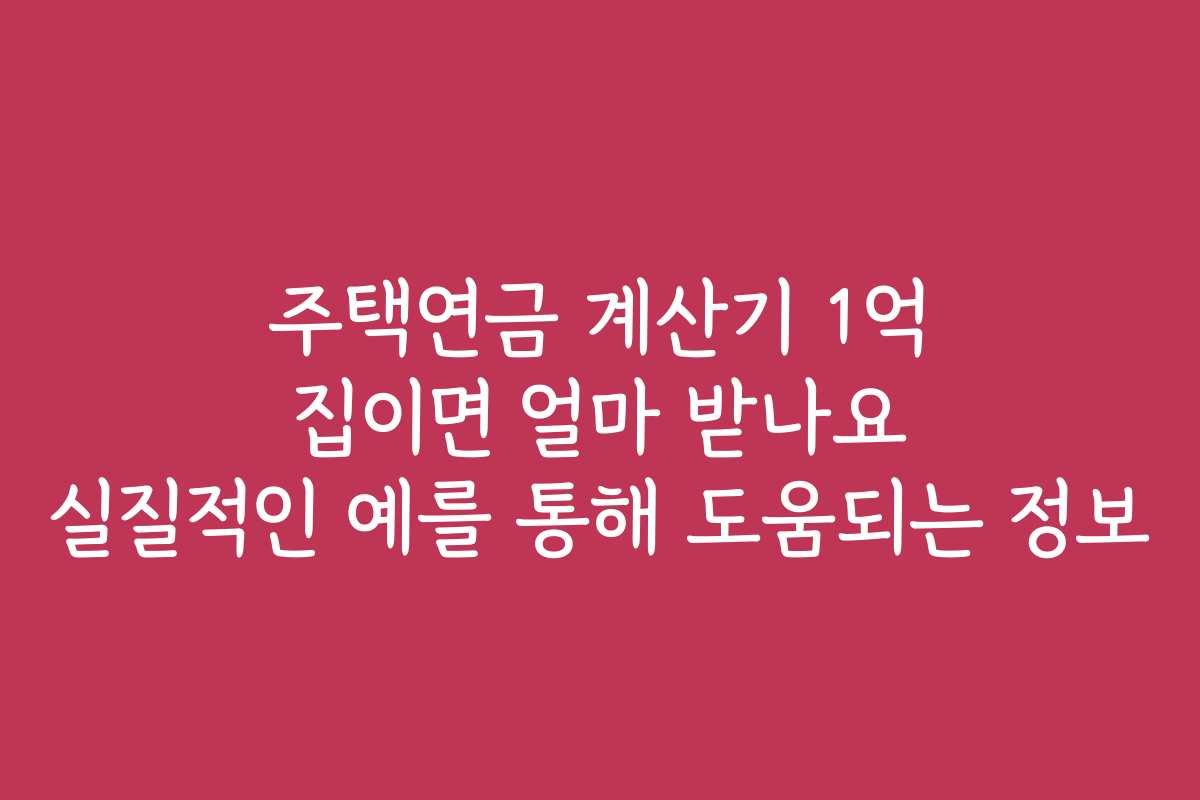 주택연금 계산기 1억 집이면 얼마 받나요 실질적인 예를 통해 도움되는 정보