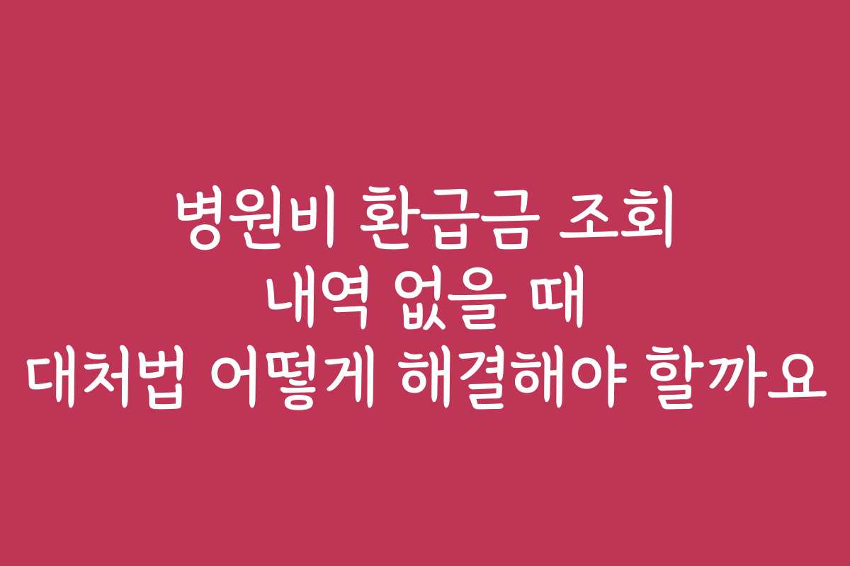 병원비 환급금 조회 내역 없을 때 대처법 어떻게 해결해야 할까요