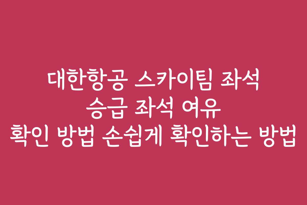 대한항공 스카이팀 좌석 승급 좌석 여유 확인 방법 손쉽게 확인하는 방법