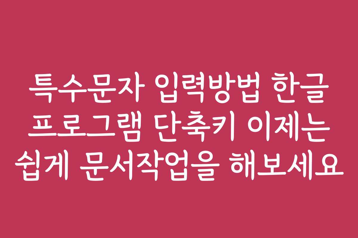 특수문자 입력방법 한글 프로그램 단축키 이제는 쉽게 문서작업을 해보세요