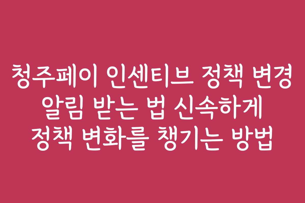 청주페이 인센티브 정책 변경 알림 받는 법 신속하게 정책 변화를 챙기는 방법