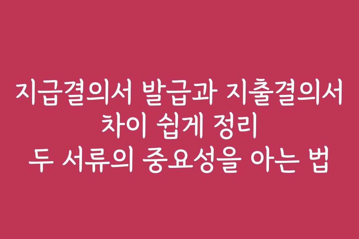 지급결의서 발급과 지출결의서 차이 쉽게 정리 두 서류의 중요성을 아는 법