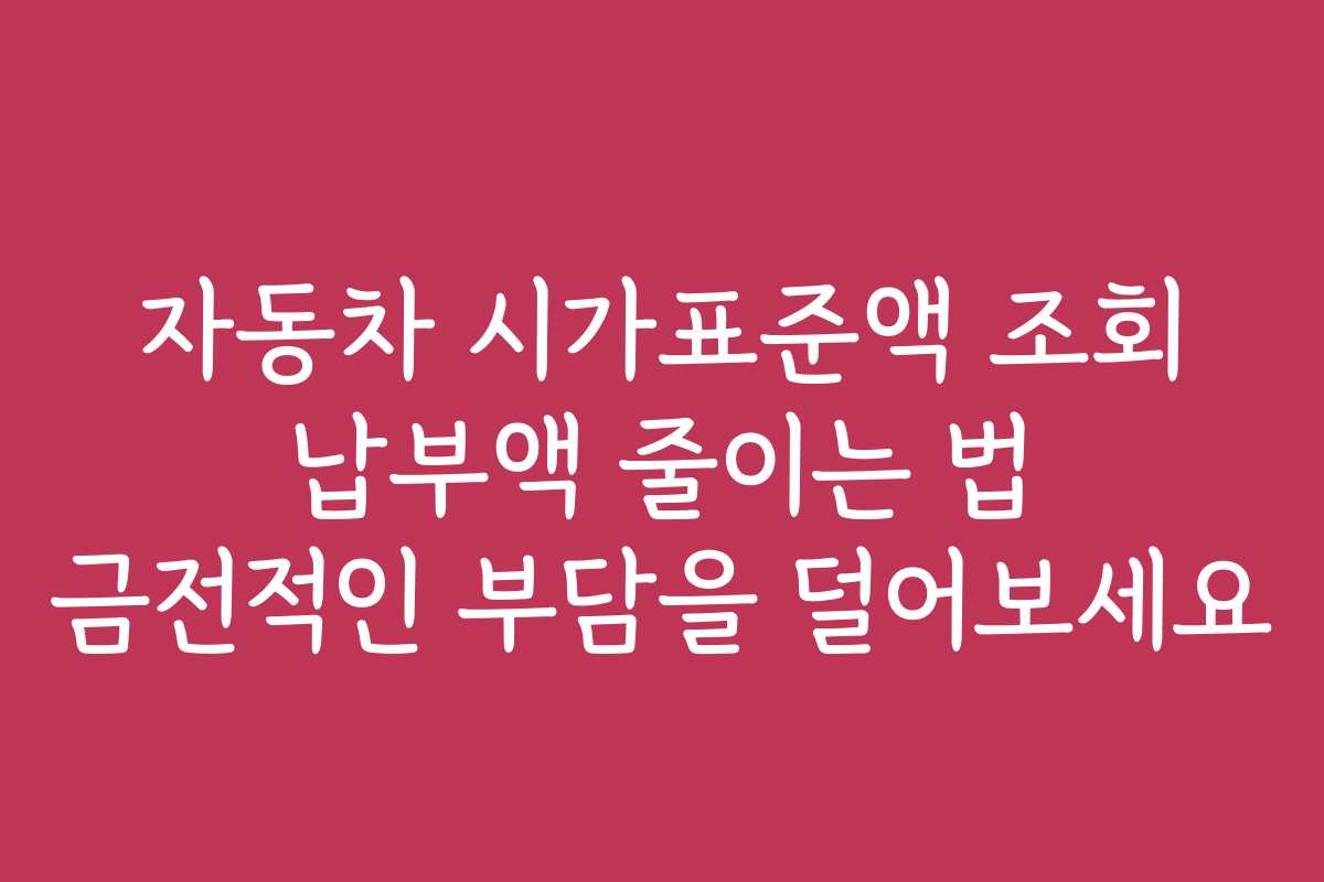 자동차 시가표준액 조회 납부액 줄이는 법 금전적인 부담을 덜어보세요