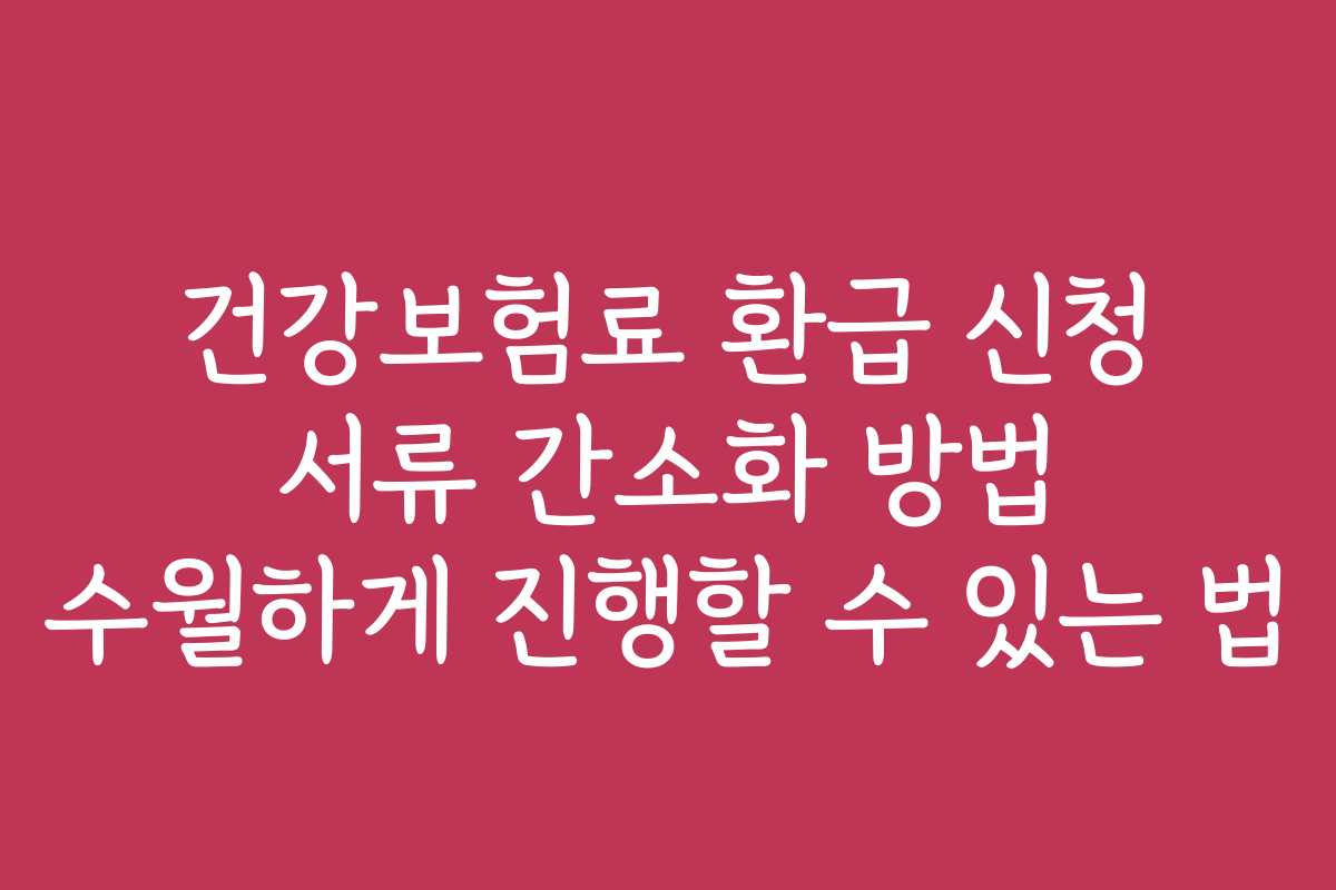 건강보험료 환급 신청 서류 간소화 방법 수월하게 진행할 수 있는 법