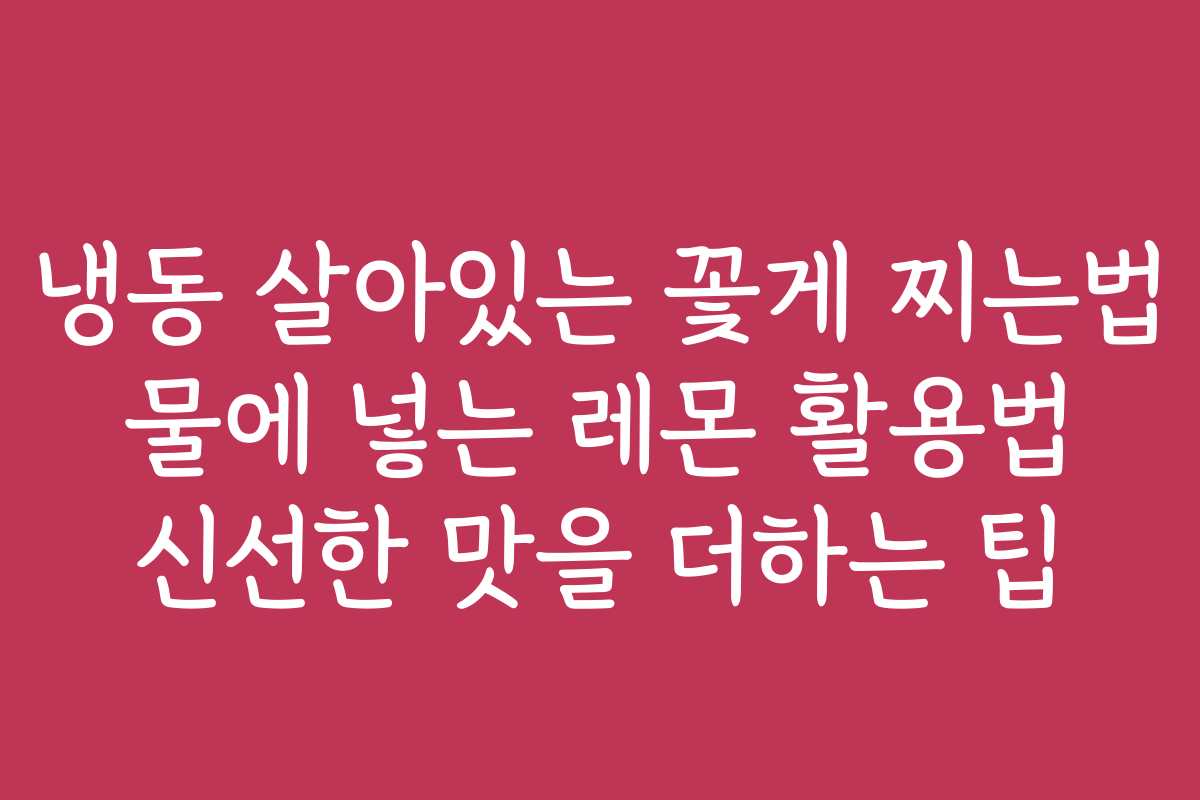 냉동 살아있는 꽃게 찌는법 물에 넣는 레몬 활용법 신선한 맛을 더하는 팁