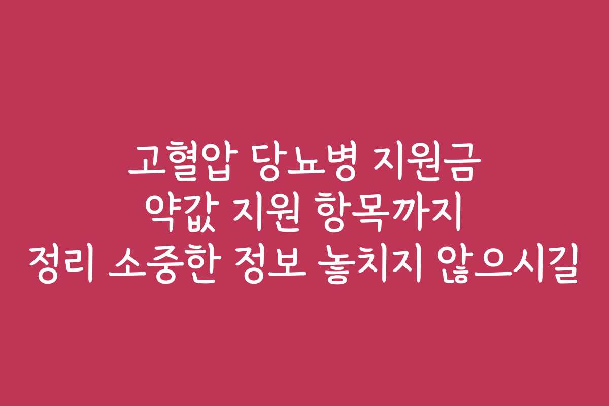 고혈압 당뇨병 지원금 약값 지원 항목까지 정리 소중한 정보 놓치지 않으시길