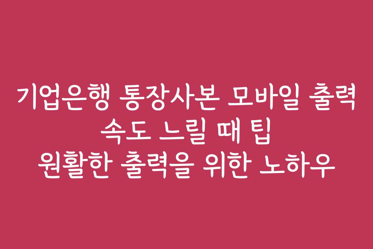 기업은행 통장사본 모바일 출력 속도 느릴 때 팁 원활한 출력을 위한 노하우