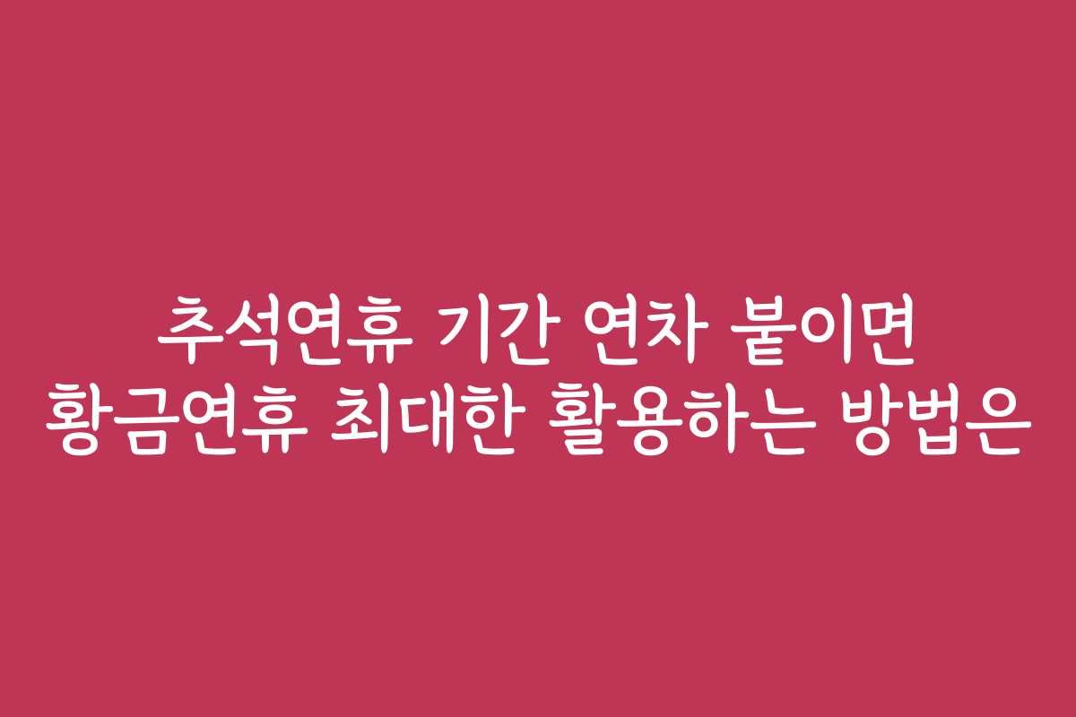 추석연휴 기간 연차 붙이면 황금연휴 최대한 활용하는 방법은