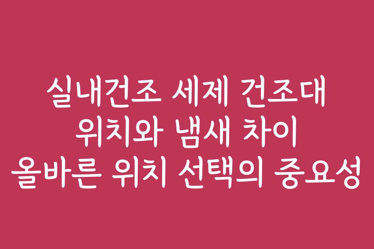 실내건조 세제 건조대 위치와 냄새 차이 올바른 위치 선택의 중요성