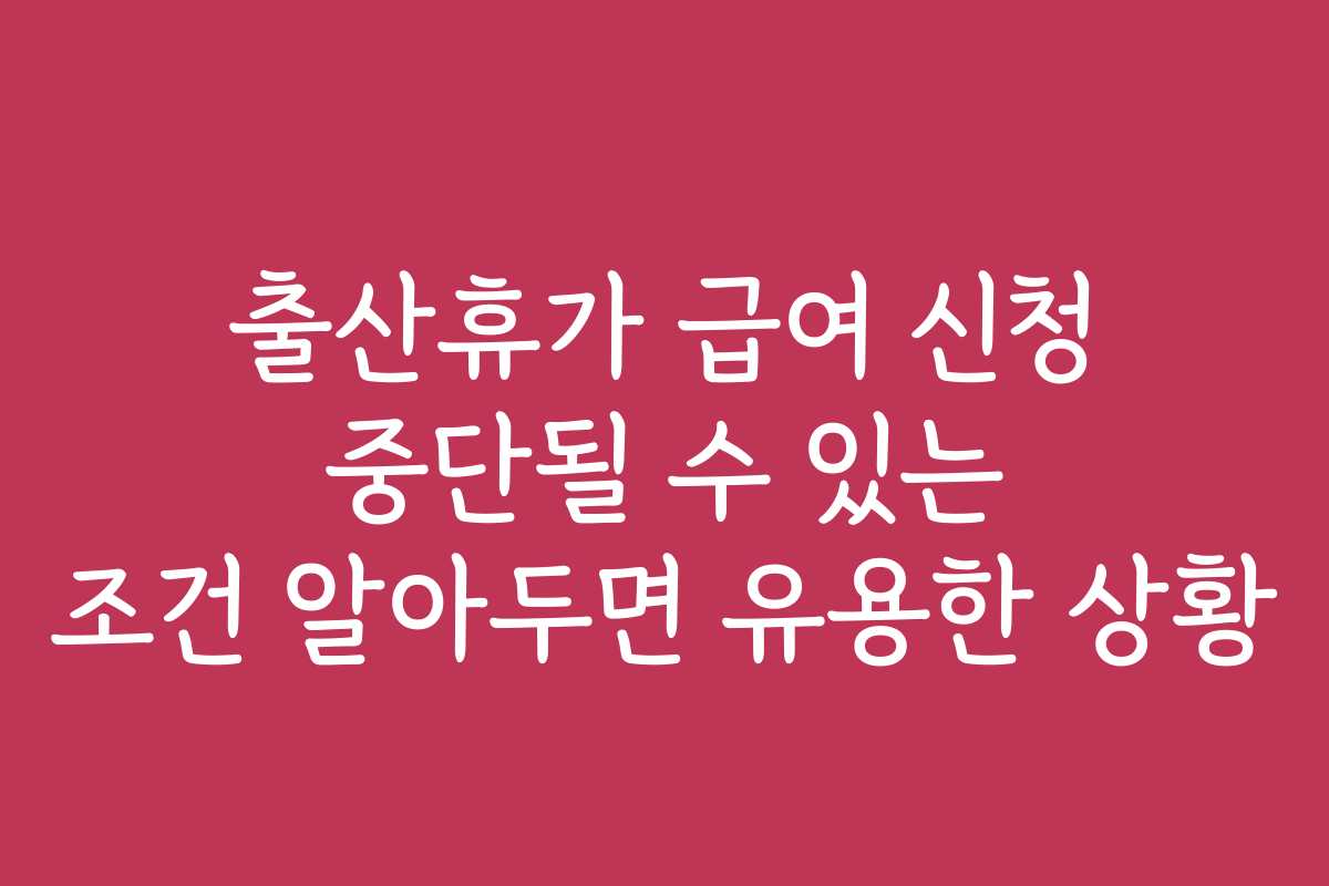 출산휴가 급여 신청 중단될 수 있는 조건 알아두면 유용한 상황