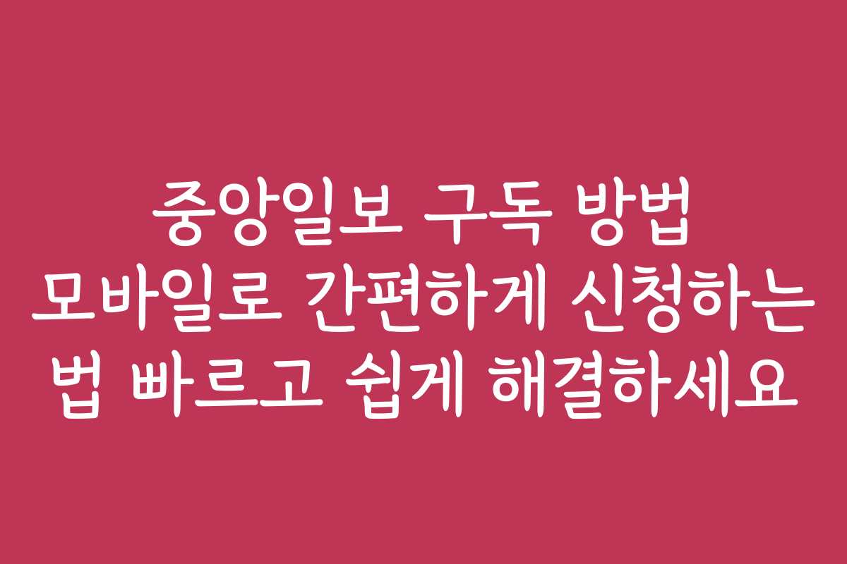 중앙일보 구독 방법 모바일로 간편하게 신청하는 법 빠르고 쉽게 해결하세요