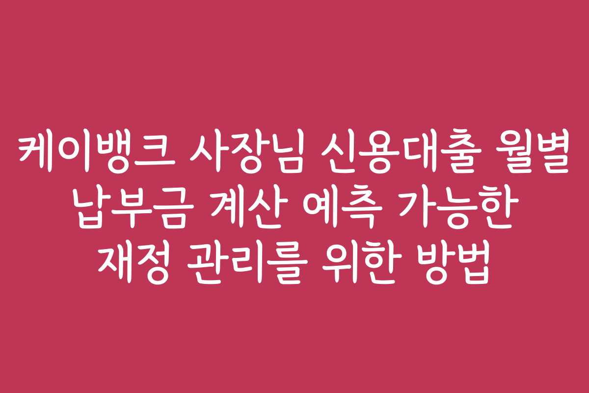 케이뱅크 사장님 신용대출 월별 납부금 계산 예측 가능한 재정 관리를 위한 방법