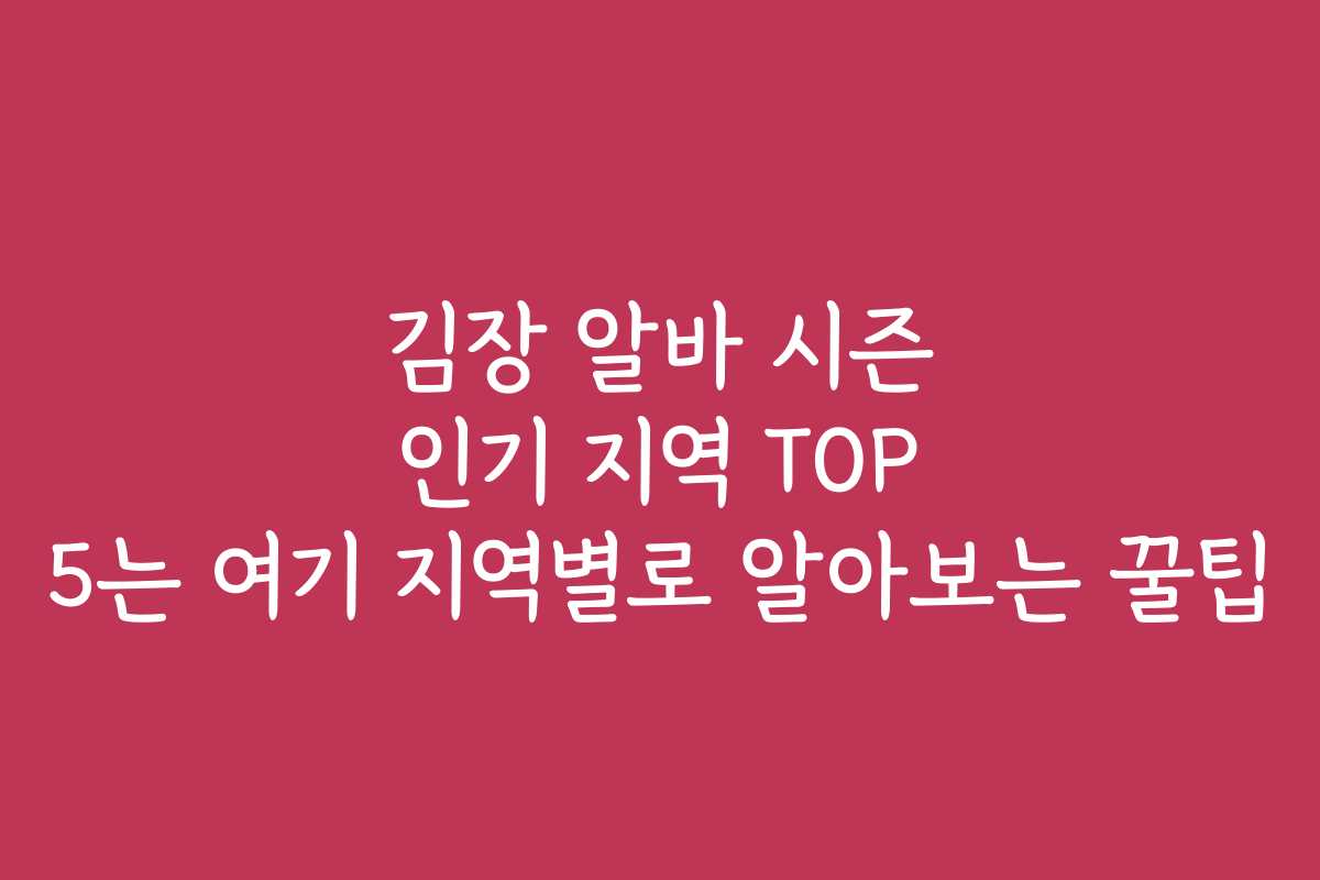 김장 알바 시즌 인기 지역 TOP 5는 여기 지역별로 알아보는 꿀팁