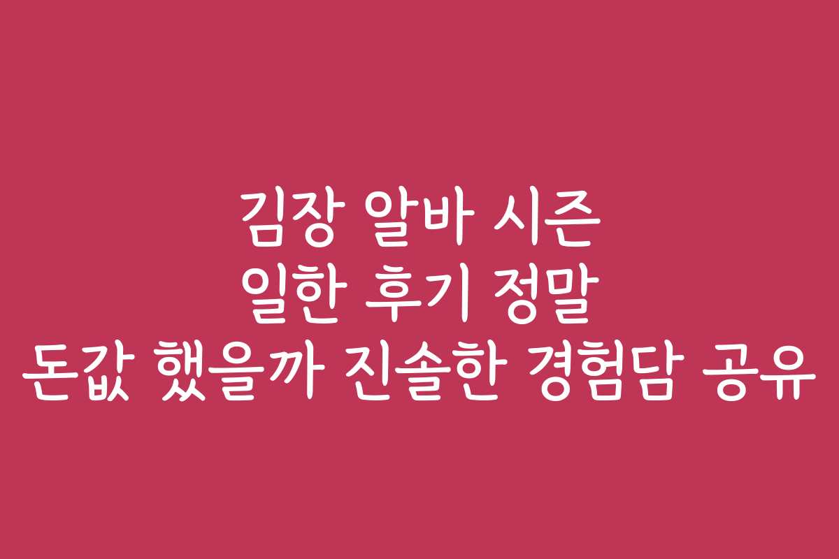 김장 알바 시즌 일한 후기 정말 돈값 했을까 진솔한 경험담 공유
