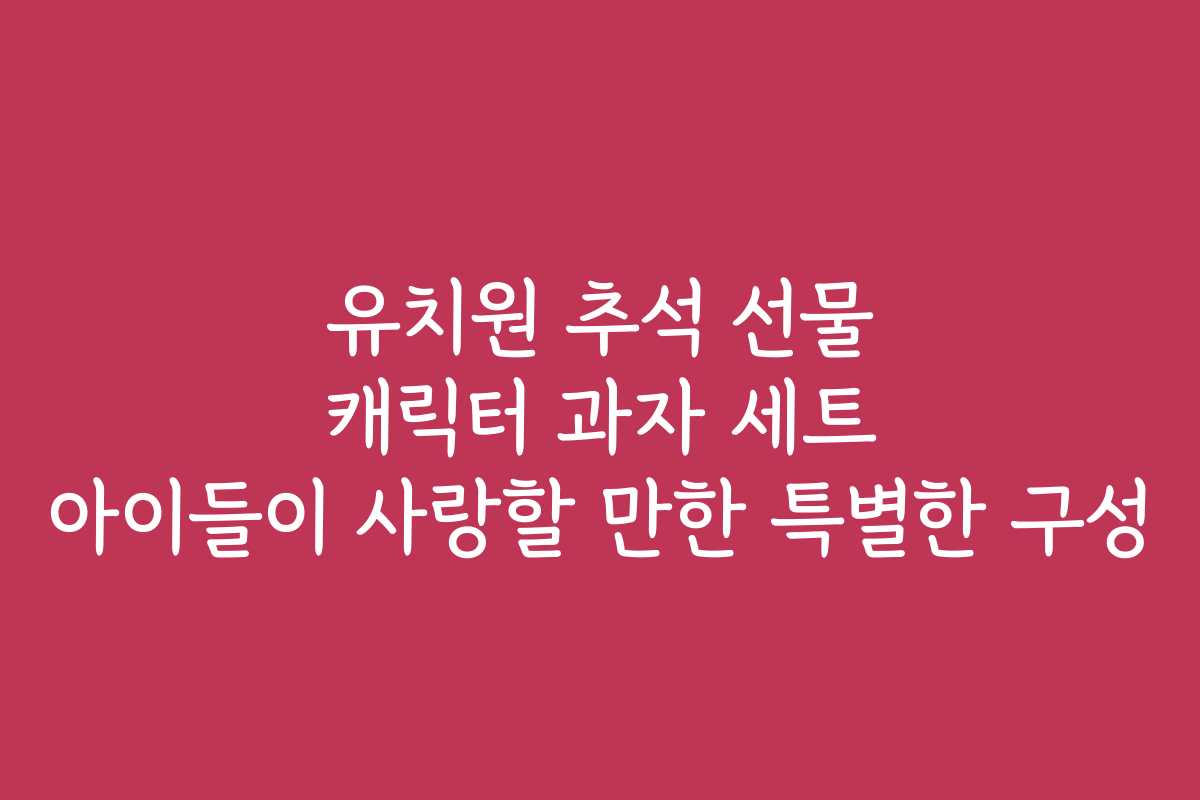 유치원 추석 선물 캐릭터 과자 세트 아이들이 사랑할 만한 특별한 구성