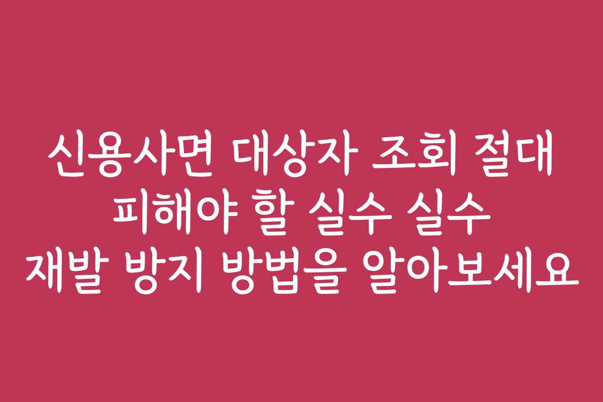 신용사면 대상자 조회 절대 피해야 할 실수 실수 재발 방지 방법을 알아보세요