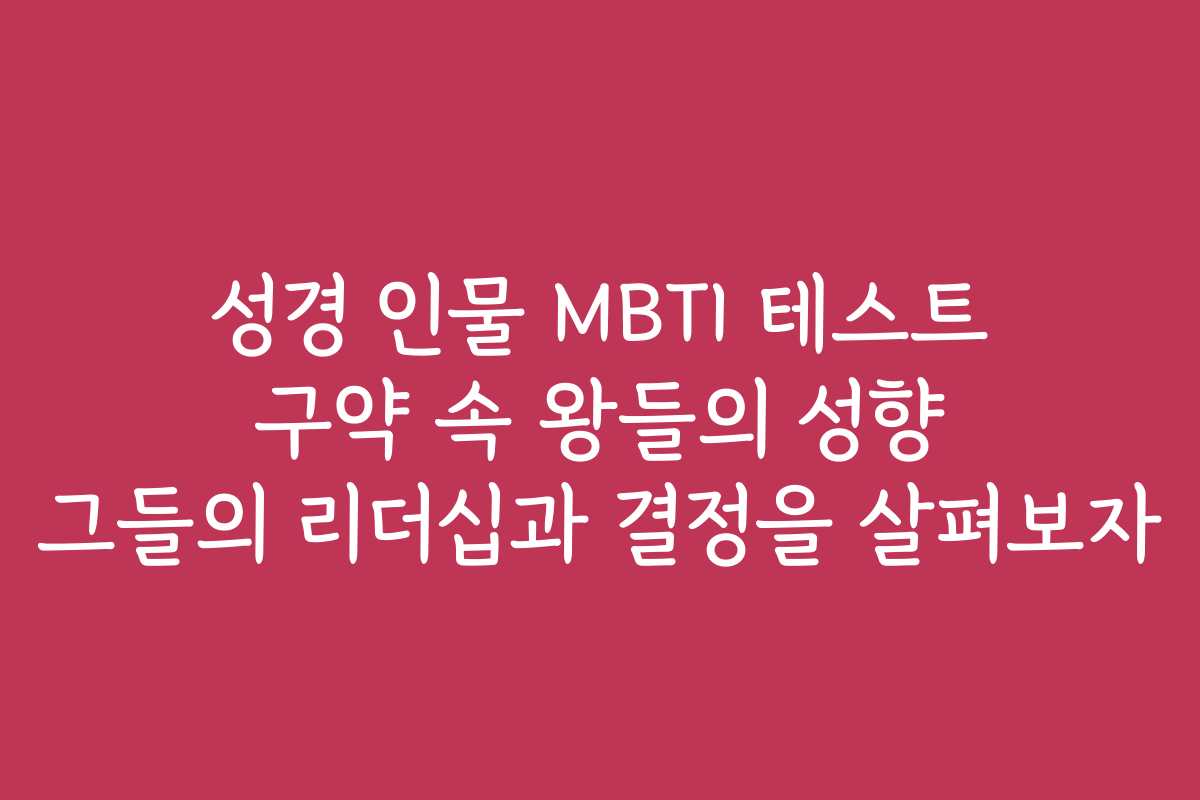 성경 인물 MBTI 테스트 구약 속 왕들의 성향 그들의 리더십과 결정을 살펴보자
