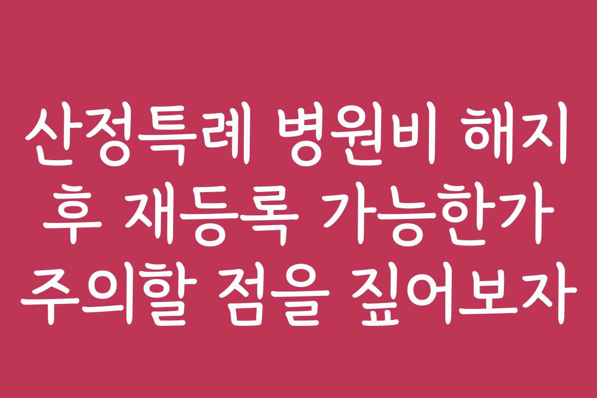 산정특례 병원비 해지 후 재등록 가능한가 주의할 점을 짚어보자