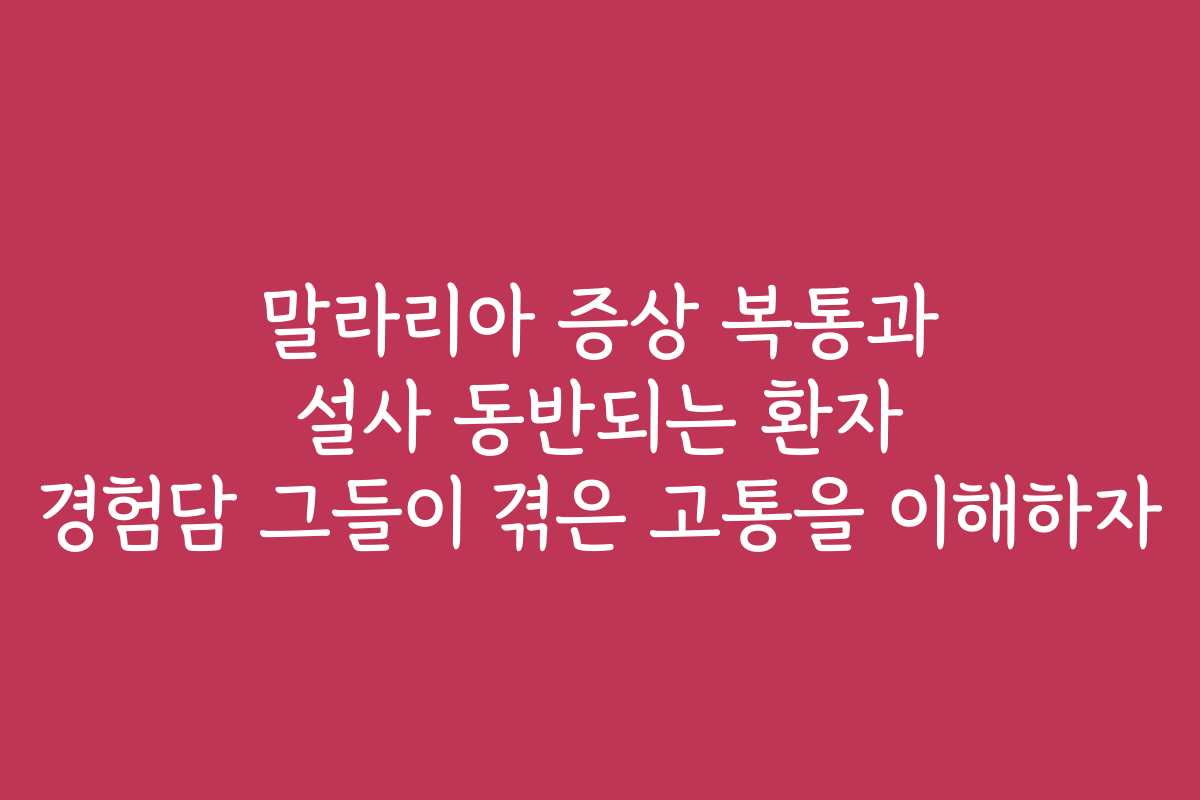 말라리아 증상 복통과 설사 동반되는 환자 경험담 그들이 겪은 고통을 이해하자