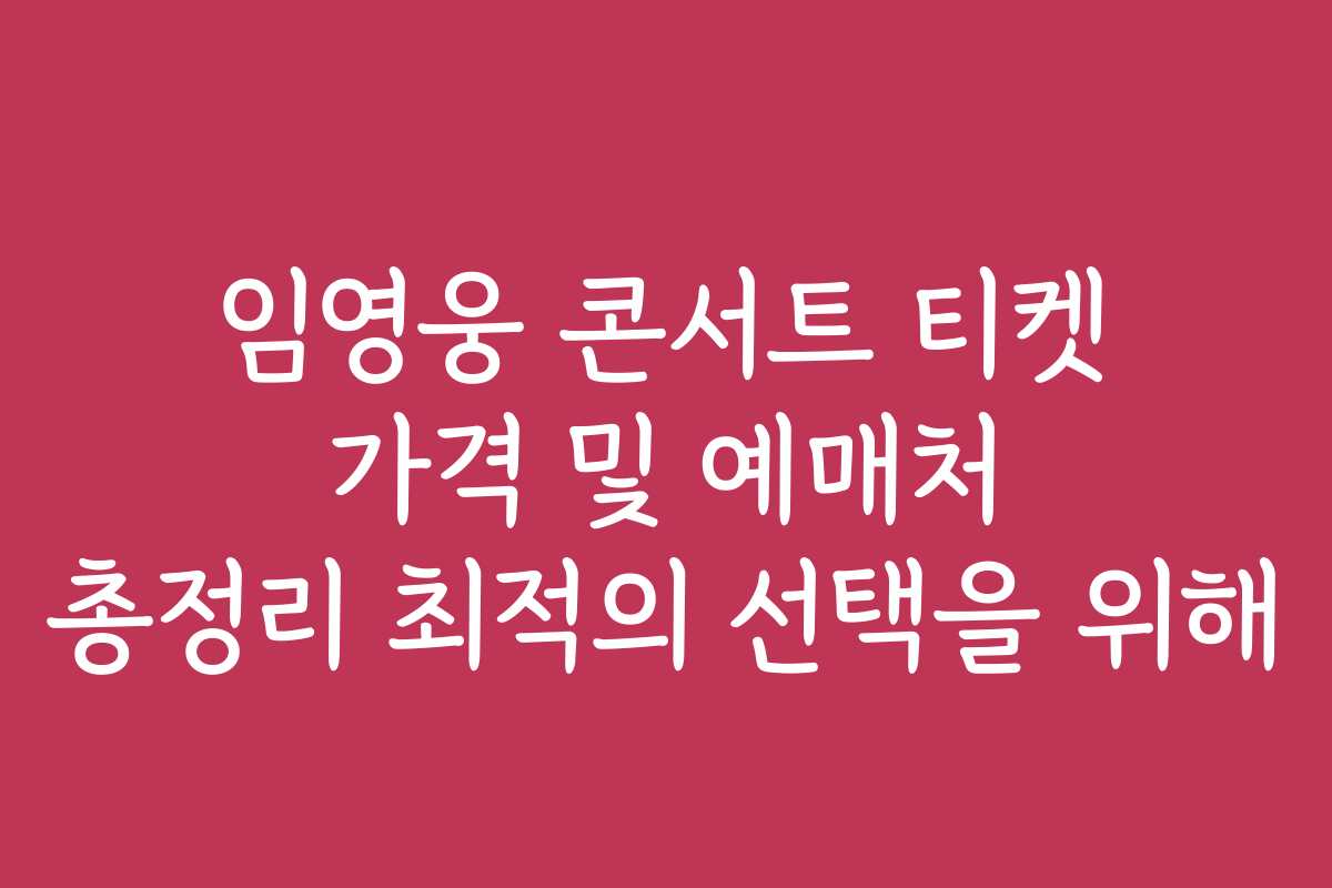 임영웅 콘서트 티켓 가격 및 예매처 총정리 최적의 선택을 위해