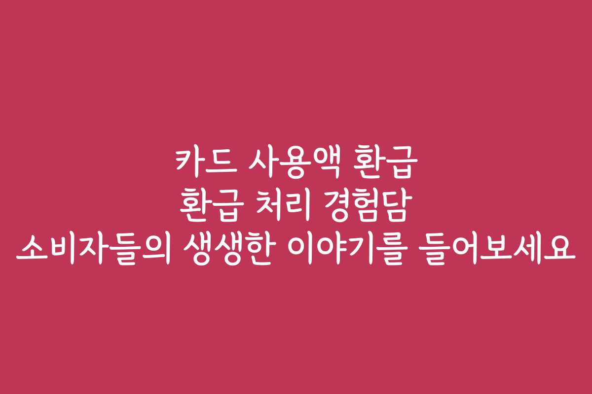 카드 사용액 환급 환급 처리 경험담 소비자들의 생생한 이야기를 들어보세요