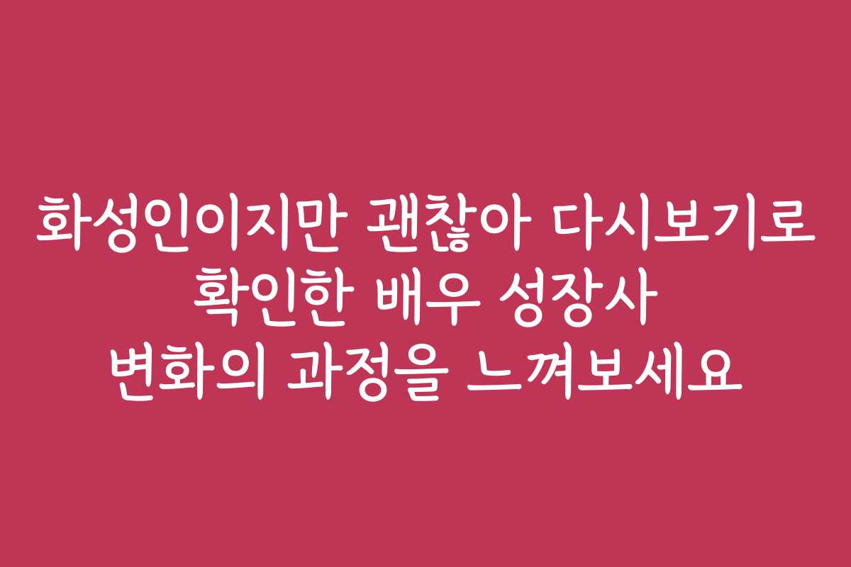 화성인이지만 괜찮아 다시보기로 확인한 배우 성장사 변화의 과정을 느껴보세요