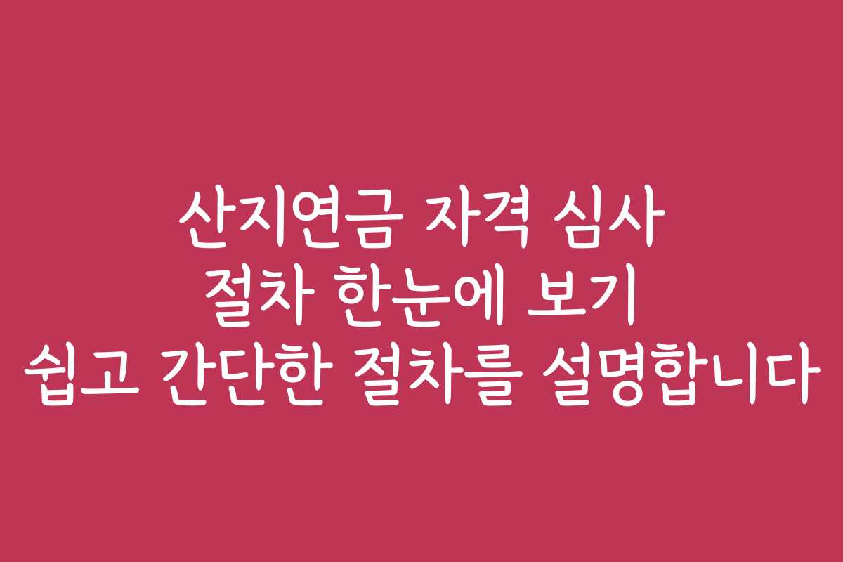 산지연금 자격 심사 절차 한눈에 보기 쉽고 간단한 절차를 설명합니다