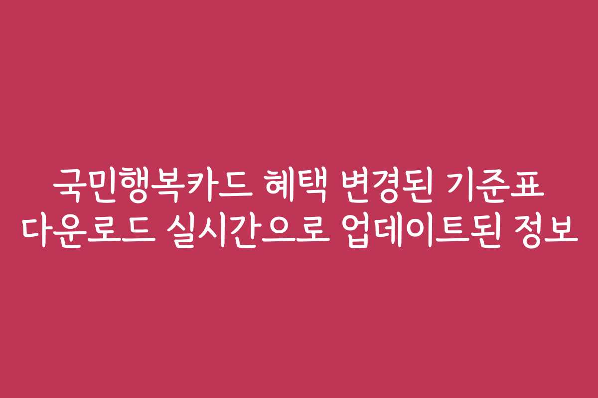 국민행복카드 혜택 변경된 기준표 다운로드 실시간으로 업데이트된 정보
