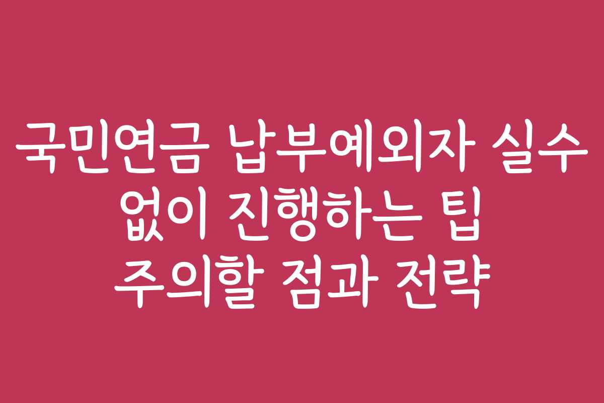 국민연금 납부예외자 실수 없이 진행하는 팁 주의할 점과 전략