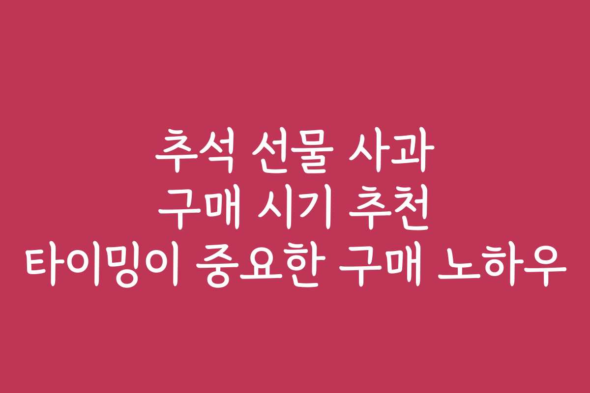 추석 선물 사과 구매 시기 추천 타이밍이 중요한 구매 노하우