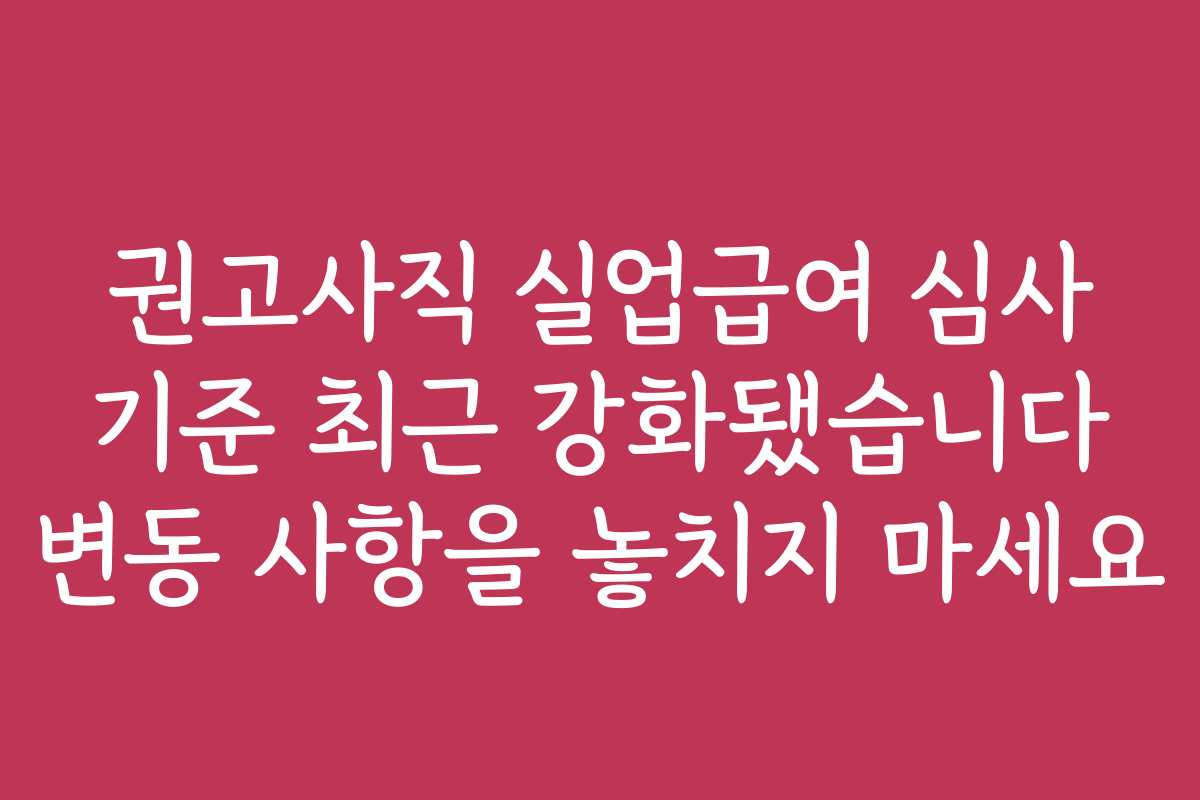 권고사직 실업급여 심사 기준 최근 강화됐습니다 변동 사항을 놓치지 마세요