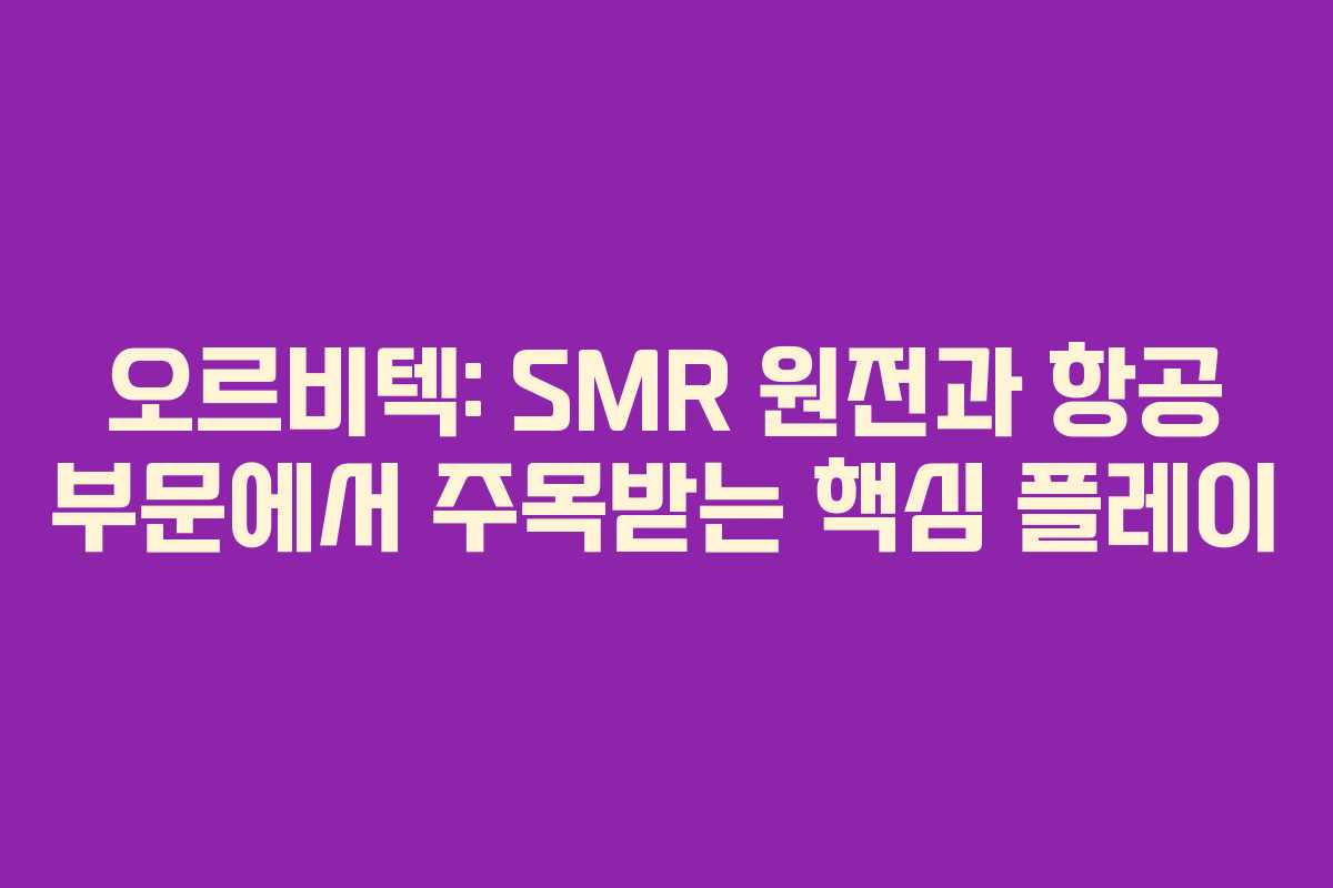 오르비텍: SMR 원전과 항공 부문에서 주목받는 핵심 플레이