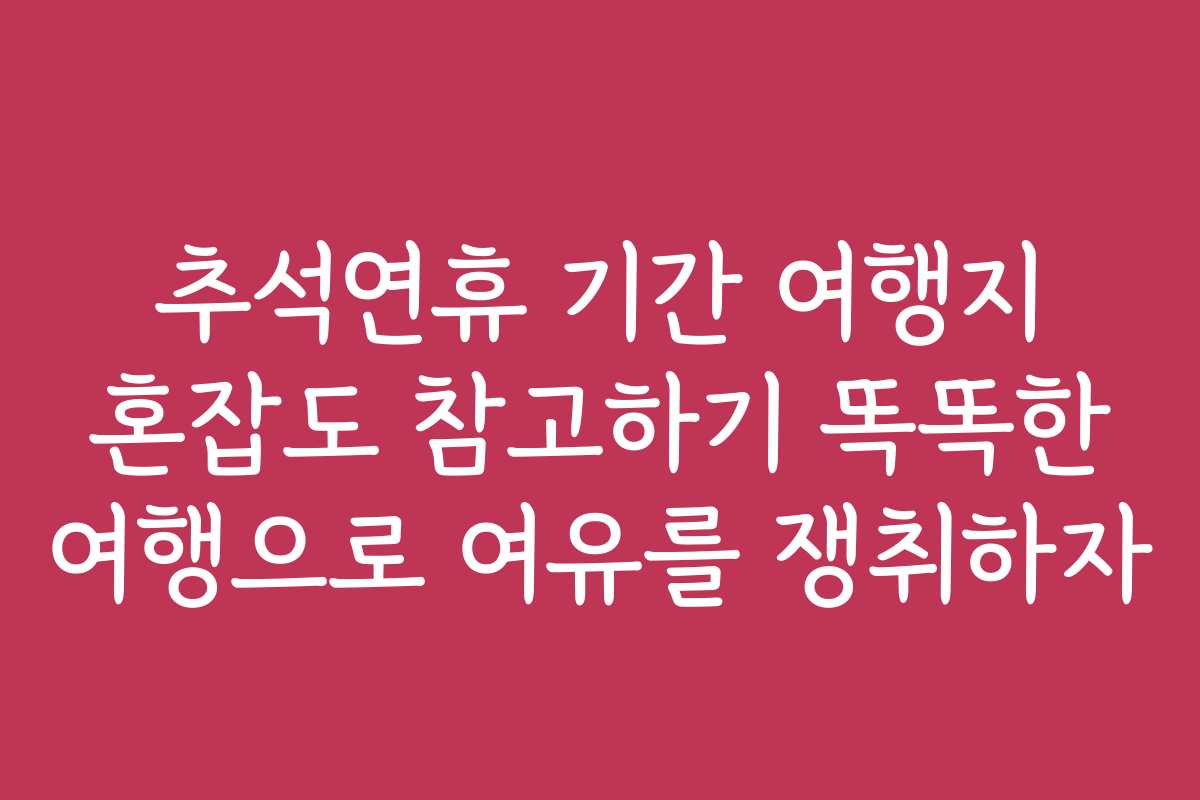 추석연휴 기간 여행지 혼잡도 참고하기 똑똑한 여행으로 여유를 쟁취하자