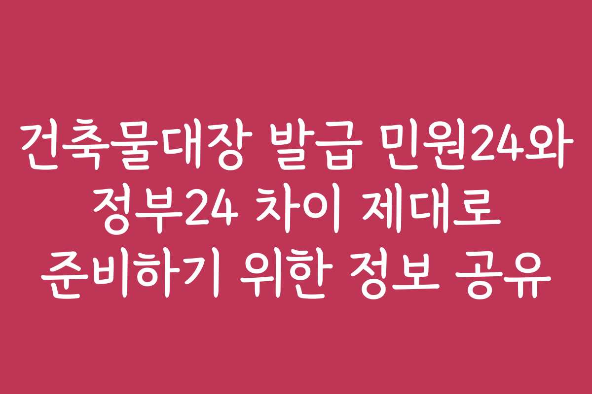 건축물대장 발급 민원24와 정부24 차이 제대로 준비하기 위한 정보 공유