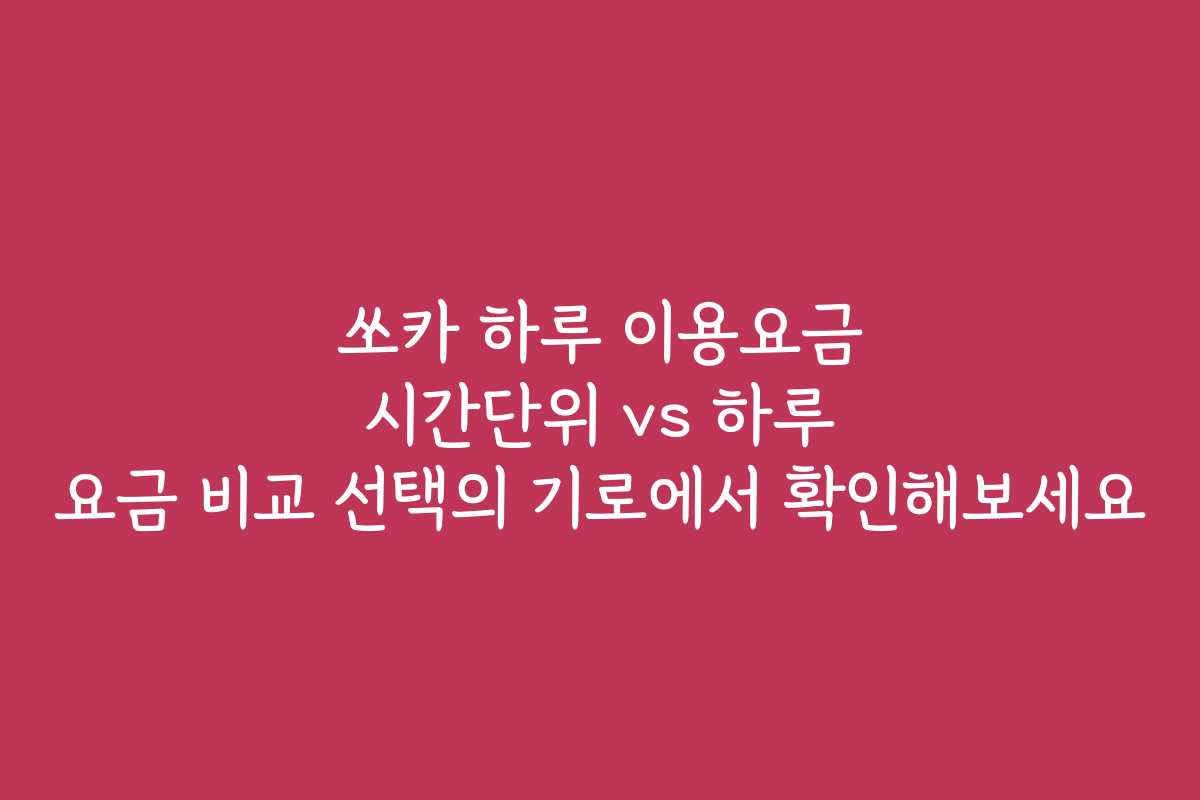 쏘카 하루 이용요금 시간단위 vs 하루 요금 비교 선택의 기로에서 확인해보세요