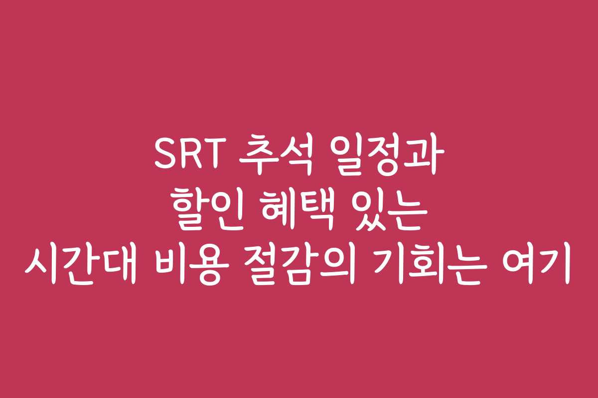 SRT 추석 일정과 할인 혜택 있는 시간대 비용 절감의 기회는 여기