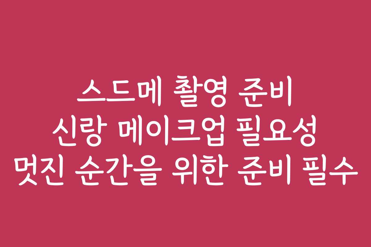스드메 촬영 준비 신랑 메이크업 필요성 멋진 순간을 위한 준비 필수