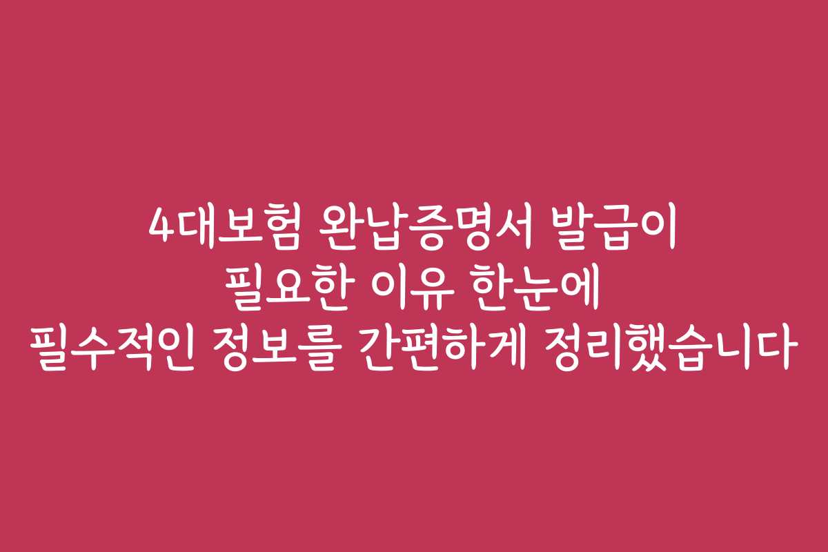 4대보험 완납증명서 발급이 필요한 이유 한눈에 필수적인 정보를 간편하게 정리했습니다