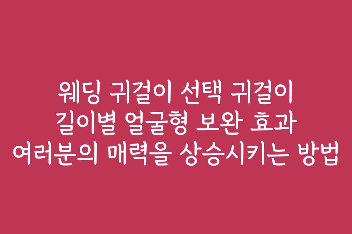 웨딩 귀걸이 선택 귀걸이 길이별 얼굴형 보완 효과 여러분의 매력을 상승시키는 방법