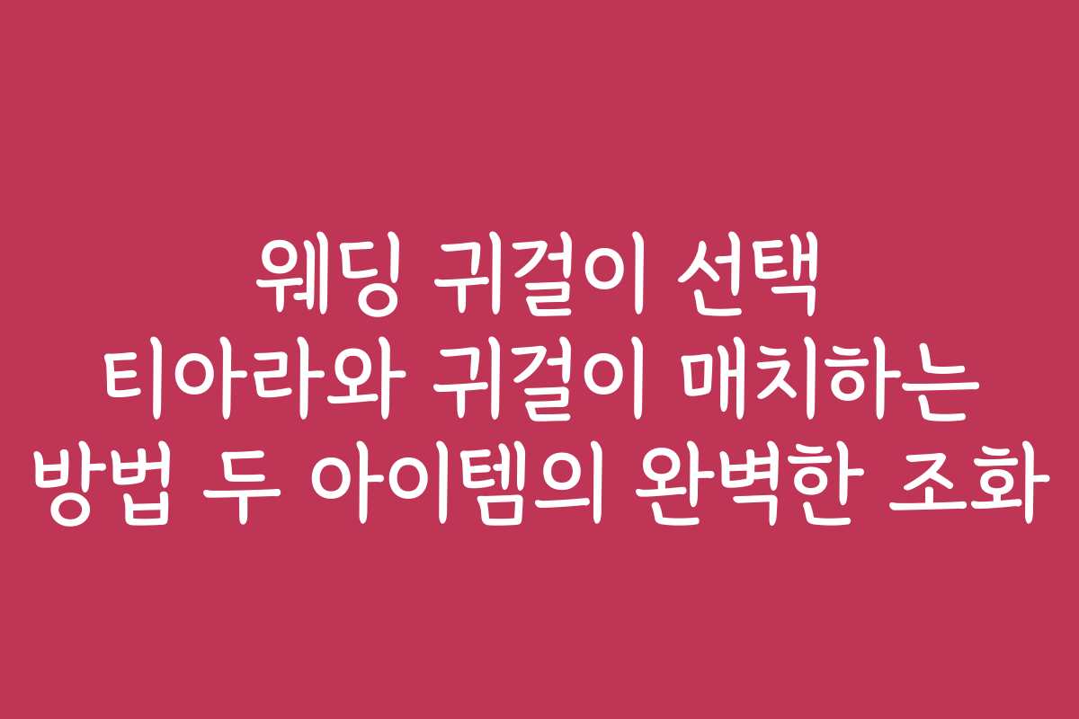 웨딩 귀걸이 선택 티아라와 귀걸이 매치하는 방법 두 아이템의 완벽한 조화