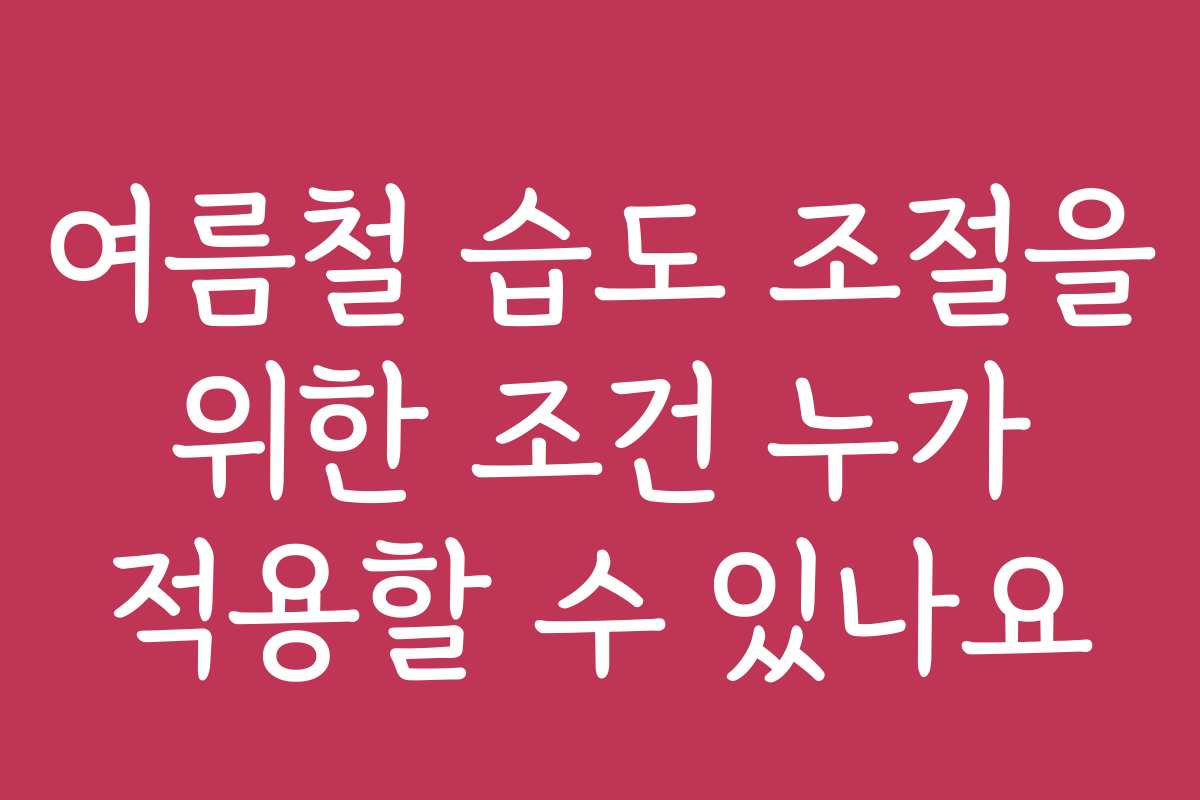 여름철 습도 조절을 위한 조건 누가 적용할 수 있나요