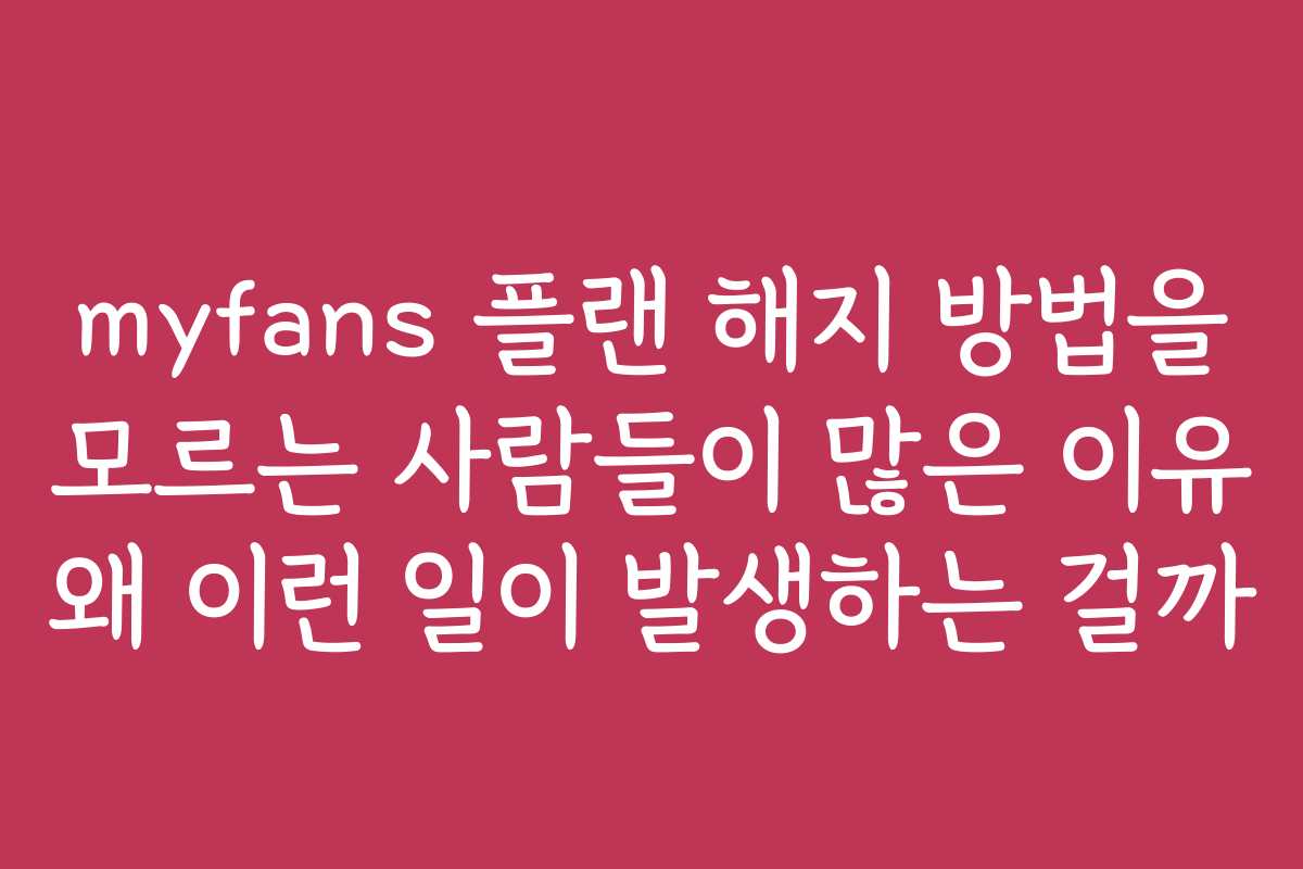 myfans 플랜 해지 방법을 모르는 사람들이 많은 이유 왜 이런 일이 발생하는 걸까