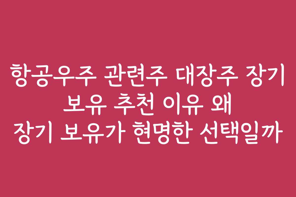 항공우주 관련주 대장주 장기 보유 추천 이유 왜 장기 보유가 현명한 선택일까
