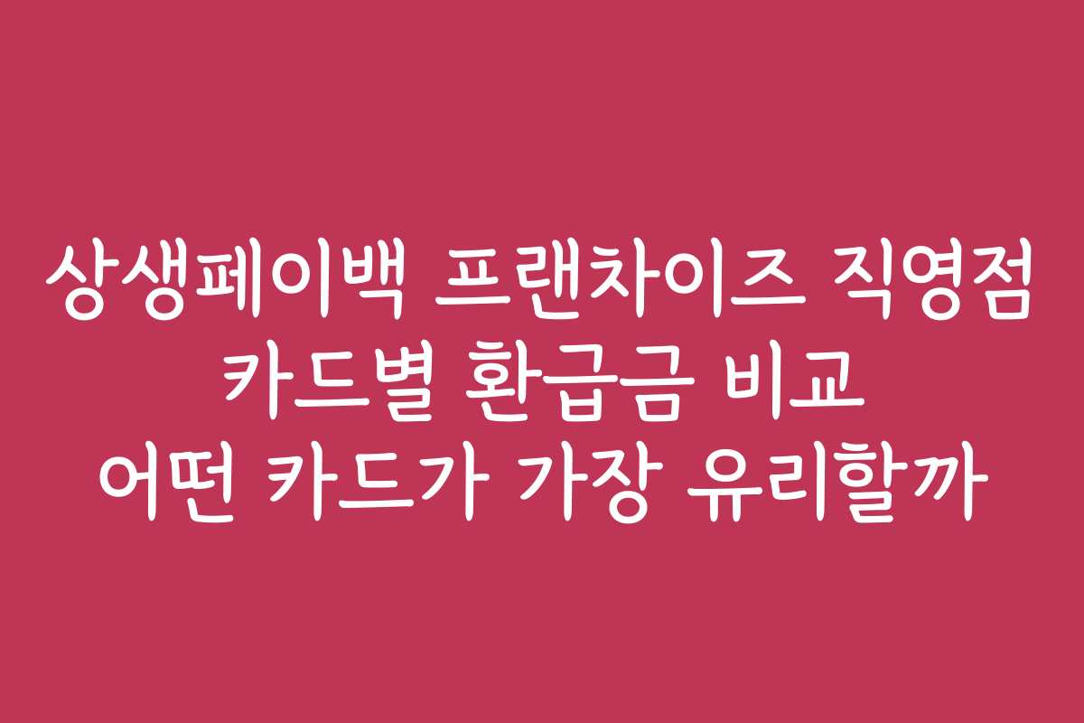 상생페이백 프랜차이즈 직영점 카드별 환급금 비교 어떤 카드가 가장 유리할까