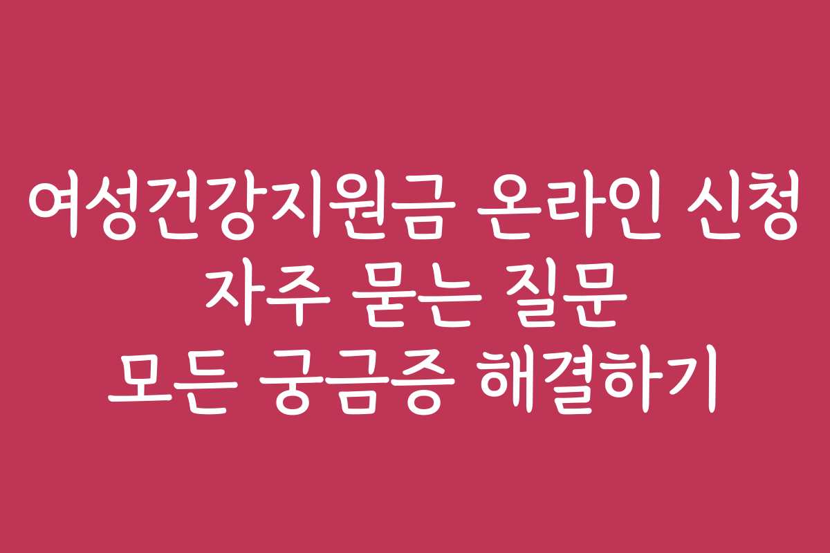 여성건강지원금 온라인 신청 자주 묻는 질문 모든 궁금증 해결하기