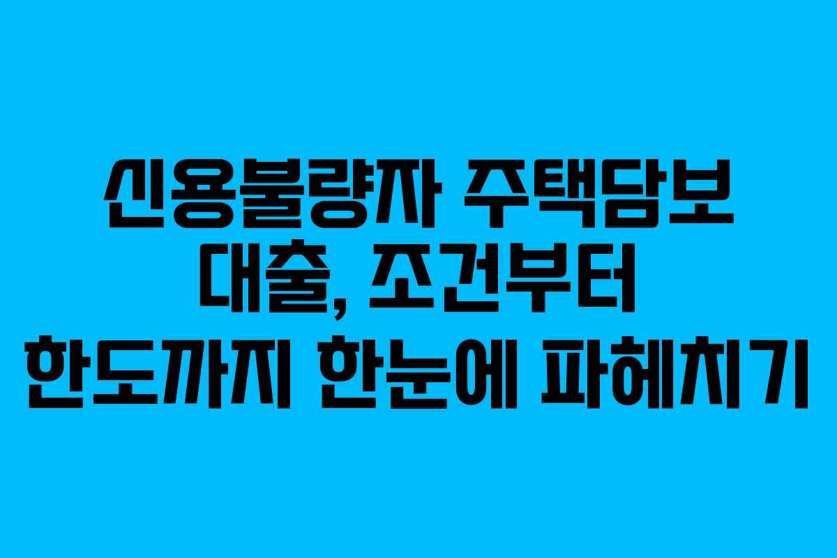 신용불량자 주택담보 대출, 조건부터 한도까지 한눈에 파헤치기