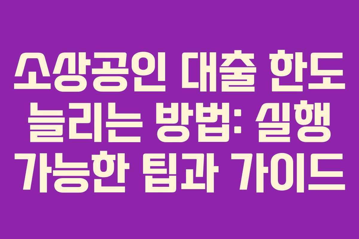 소상공인 대출 한도 늘리는 방법: 실행 가능한 팁과 가이드